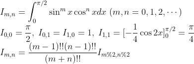 \\I_{m,n}=\int_0^{\pi/2}\sin^mx\cos^nxdx\;(m,n=0,1,2,\cdots)
\\I_{0,0}=\frac{\pi}{2},\;I_{0,1}=I_{1,0}=1,\;I_{1,1}=[-\frac{1}{4}\cos%202x]_0^{\pi/2}=\frac{\pi}{4}
\\I_{m,n}=\frac{(m-1)!!(n-1)!!}{(m+n)!!}I_{m\%2,n\%2}